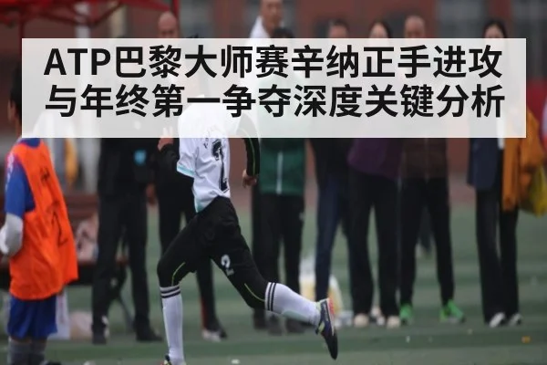 ATP巴黎大师赛辛纳正手进攻与年终第一争夺深度关键分析