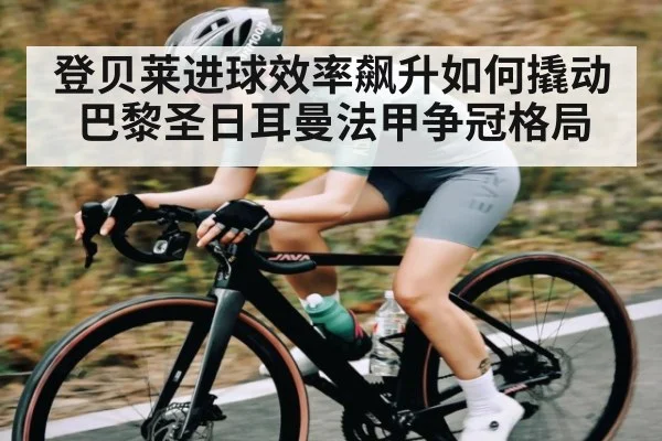 登贝莱进球效率飙升如何撬动巴黎圣日耳曼法甲争冠格局