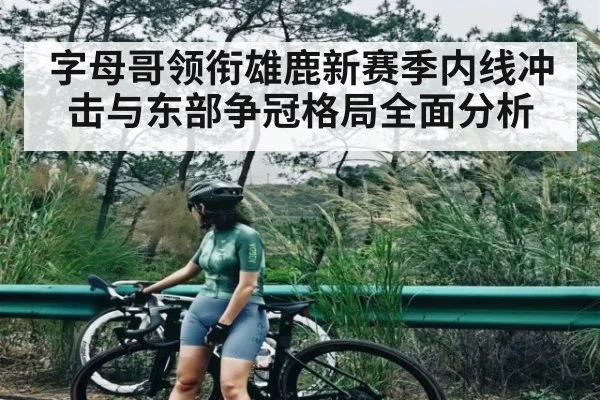 字母哥领衔雄鹿新赛季内线冲击与东部争冠格局全面分析